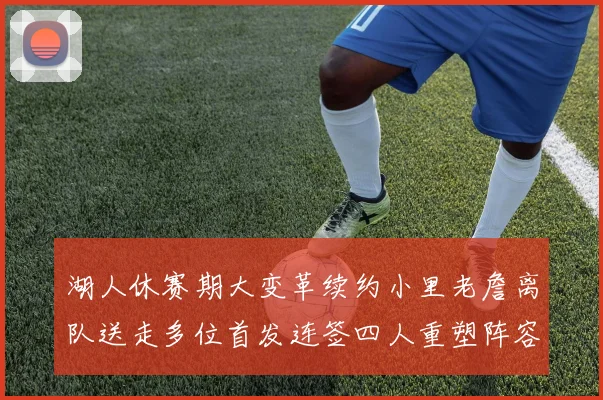 湖人休赛期大变革续约小里老詹离队送走多位首发连签四人重塑阵容