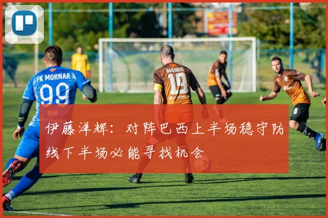 伊藤洋辉：对阵巴西上半场稳守防线下半场必能寻找机会