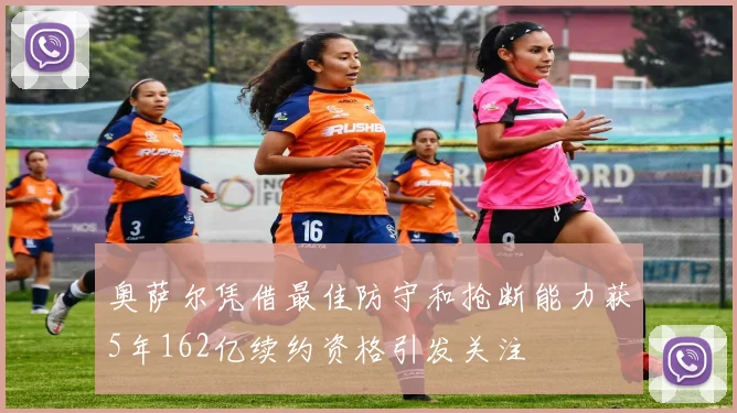 奥萨尔凭借最佳防守和抢断能力获5年162亿续约资格引发关注