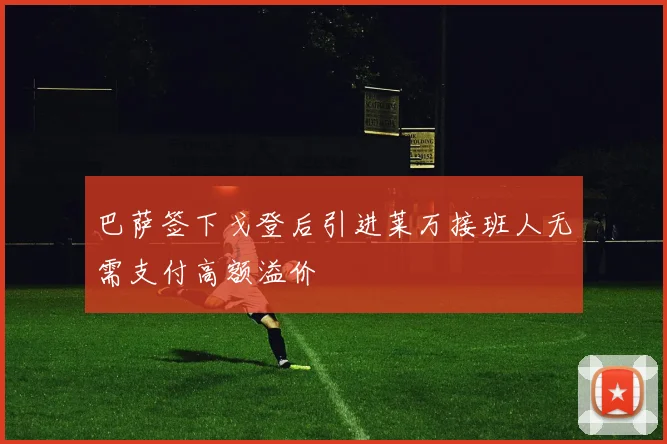 巴萨签下戈登后引进莱万接班人无需支付高额溢价