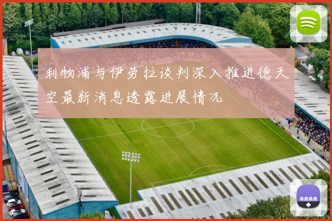 利物浦与伊劳拉谈判深入推进德天空最新消息透露进展情况