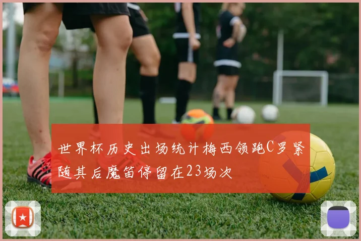 世界杯历史出场统计梅西领跑C罗紧随其后魔笛停留在23场次