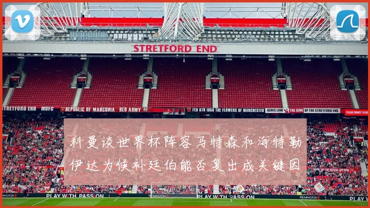 科曼谈世界杯阵容马特森和海特勒伊达为候补廷伯能否复出成关键因素