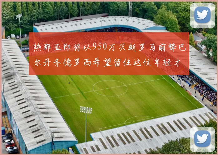 热那亚即将以950万买断罗马前锋巴尔丹齐德罗西希望留住这位年轻才俊