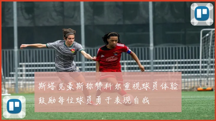 斯塔克豪斯称赞科尔重视球员体验鼓励每位球员勇于表现自我