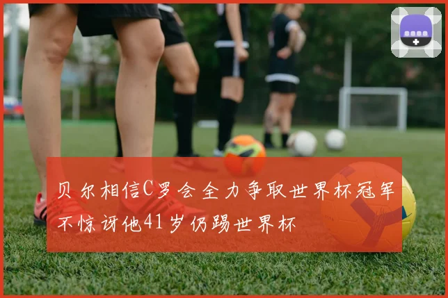 贝尔相信C罗会全力争取世界杯冠军不惊讶他41岁仍踢世界杯
