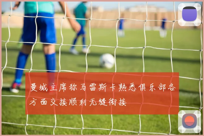 曼城主席称马雷斯卡熟悉俱乐部各方面交接顺利无缝衔接