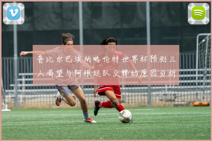 普比尔巴埃纳略伦特世界杯预测三人渴望与阿根廷队交锋的原因分析