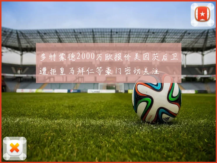多特蒙德2000万欧报价美因茨后卫遭拒皇马拜仁等豪门密切关注