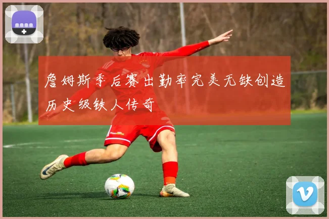 詹姆斯季后赛出勤率完美无缺创造历史级铁人传奇