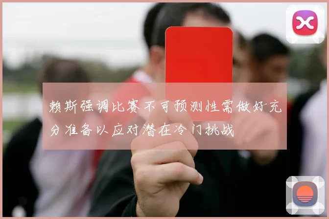 赖斯强调比赛不可预测性需做好充分准备以应对潜在冷门挑战
