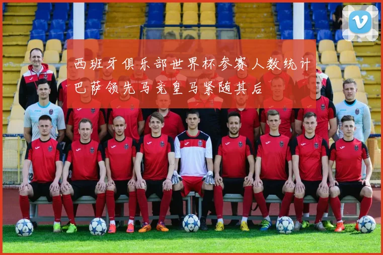 西班牙俱乐部世界杯参赛人数统计巴萨领先马竞皇马紧随其后