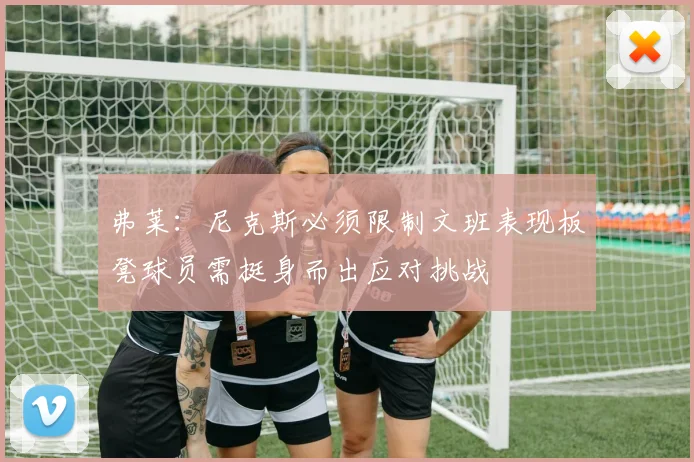 弗莱：尼克斯必须限制文班表现板凳球员需挺身而出应对挑战