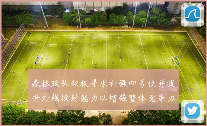 森林狼队积极寻求补强四号位并提升外线投射能力以增强整体竞争力