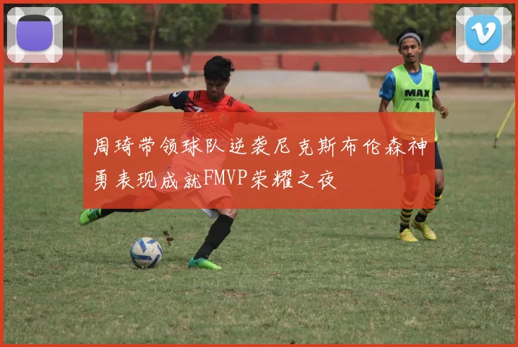 周琦带领球队逆袭尼克斯布伦森神勇表现成就FMVP荣耀之夜