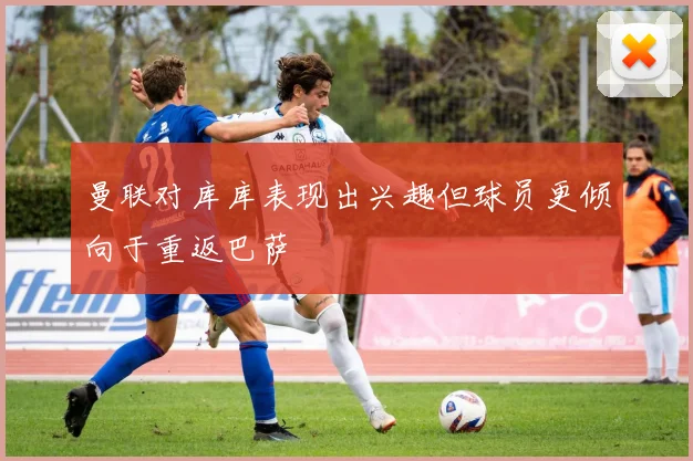 曼联对库库表现出兴趣但球员更倾向于重返巴萨