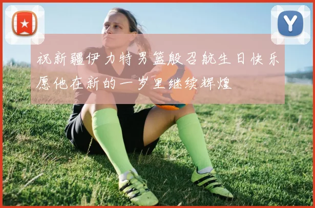 祝新疆伊力特男篮殷召航生日快乐愿他在新的一岁里继续辉煌